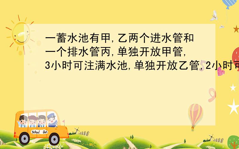 一蓄水池有甲,乙两个进水管和一个排水管丙,单独开放甲管,3小时可注满水池,单独开放乙管,2小时可注满半池水,单独开放丙管