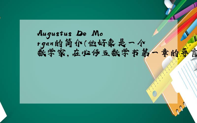 Augustus De Morgan的简介（他好象是一个数学家,在必修五数学书第一章的导言上有他的名字）