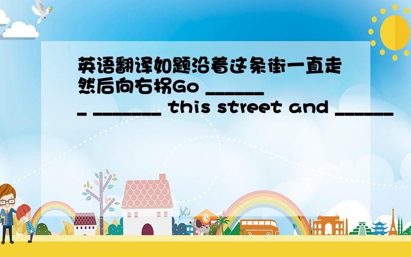 英语翻译如题沿着这条街一直走然后向右拐Go _______ _______ this street and ______