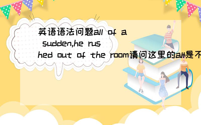 英语语法问题all of a sudden,he rushed out of the room请问这里的all是不是副词