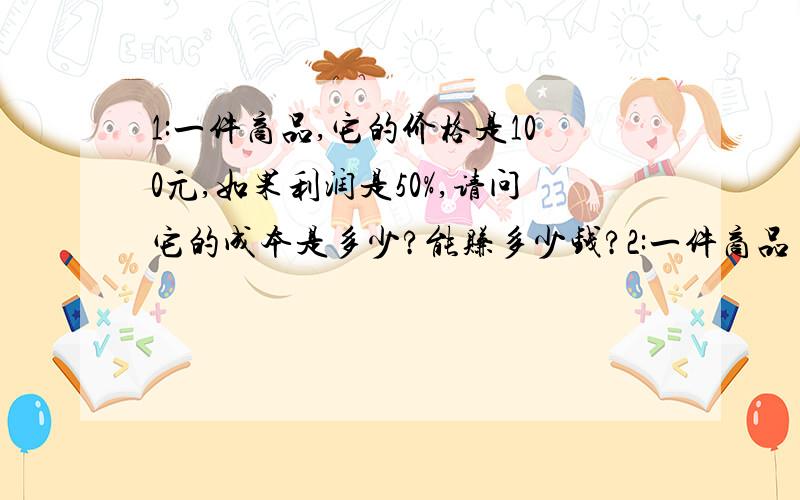 1:一件商品,它的价格是100元,如果利润是50%,请问它的成本是多少?能赚多少钱?2:一件商品