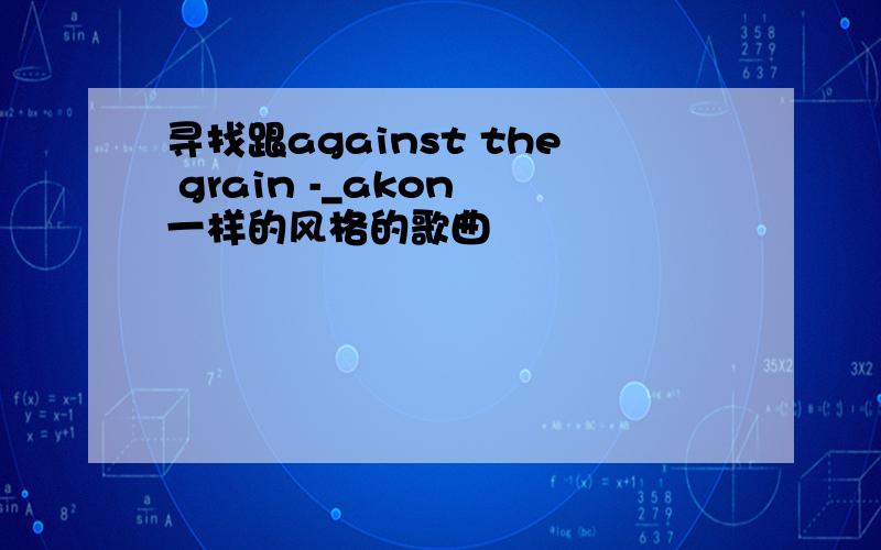 寻找跟against the grain -_akon 一样的风格的歌曲