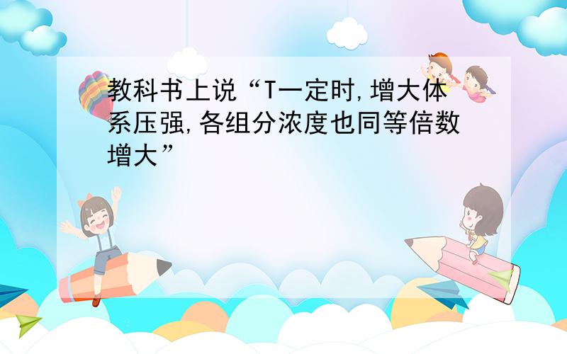 教科书上说“T一定时,增大体系压强,各组分浓度也同等倍数增大”