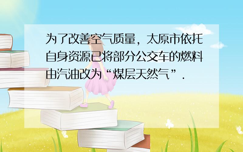 为了改善空气质量，太原市依托自身资源已将部分公交车的燃料由汽油改为“煤层天然气”．