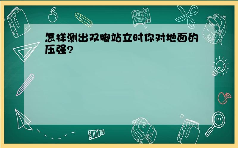 怎样测出双脚站立时你对地面的压强?