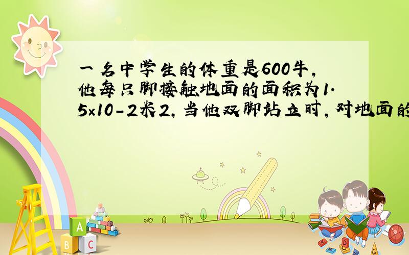 一名中学生的体重是600牛，他每只脚接触地面的面积为1.5×10-2米2，当他双脚站立时，对地面的压强为多大？当他行走时