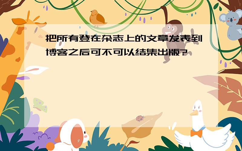 把所有登在杂志上的文章发表到博客之后可不可以结集出版?