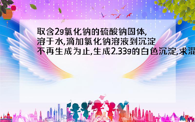 取含2g氯化钠的硫酸钠固体,溶于水,滴加氯化钠溶液到沉淀不再生成为止,生成2.33g的白色沉淀,求混合物中