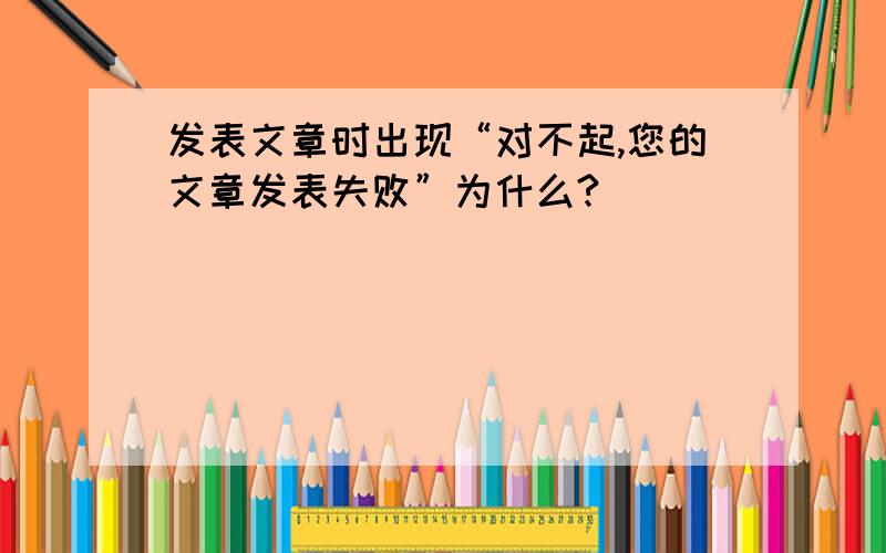 发表文章时出现“对不起,您的文章发表失败”为什么?