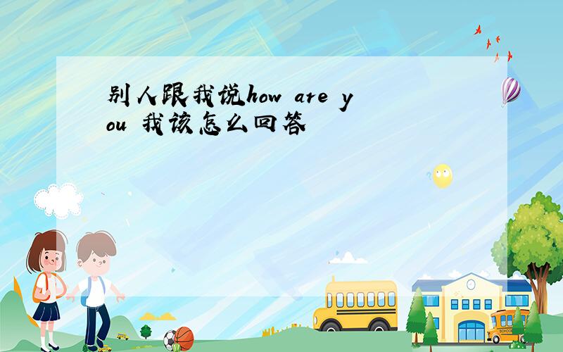 别人跟我说how are you 我该怎么回答