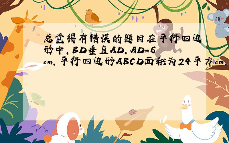 总觉得有错误的题目在平行四边形中,BD垂直AD,AD=6cm,平行四边形ABCD面积为24平方cm,求BD,AC的长.