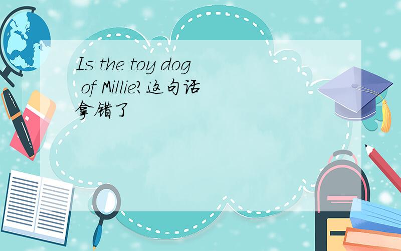 Is the toy dog of Millie?这句话拿错了