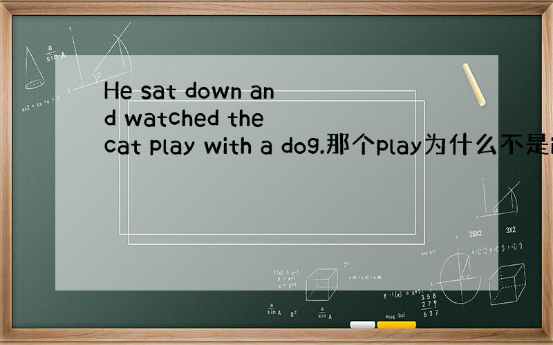 He sat down and watched the cat play with a dog.那个play为什么不是i