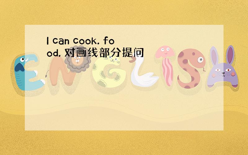 I can cook. food. 对画线部分提问