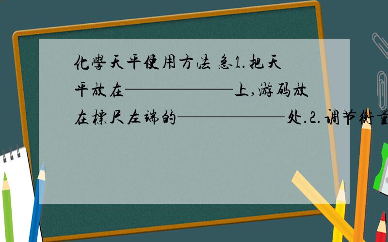 化学天平使用方法 急1.把天平放在——————上,游码放在标尺左端的——————处.2.调节衡量两端的——————,使指