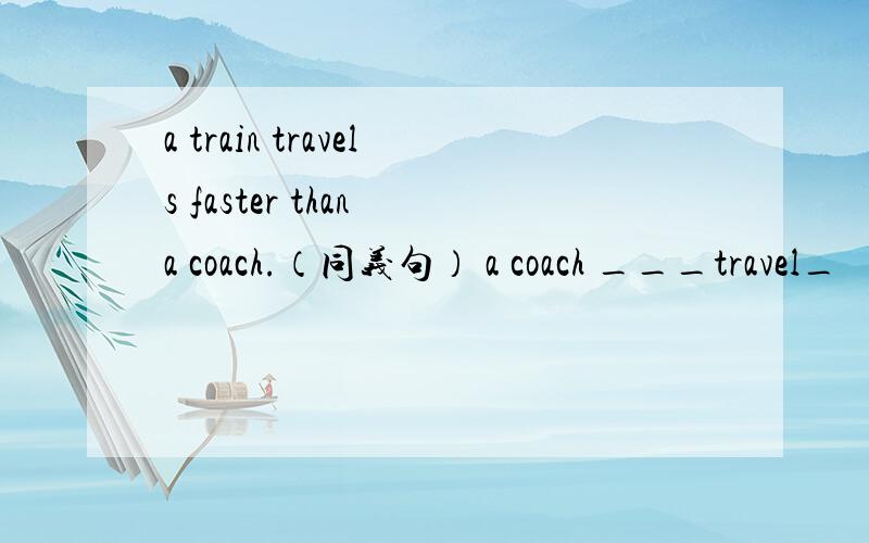 a train travels faster than a coach.（同义句） a coach ___travel_