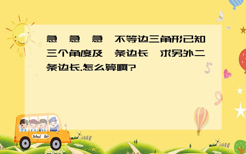 急、急、急…不等边三角形已知三个角度及一条边长,求另外二条边长.怎么算啊?