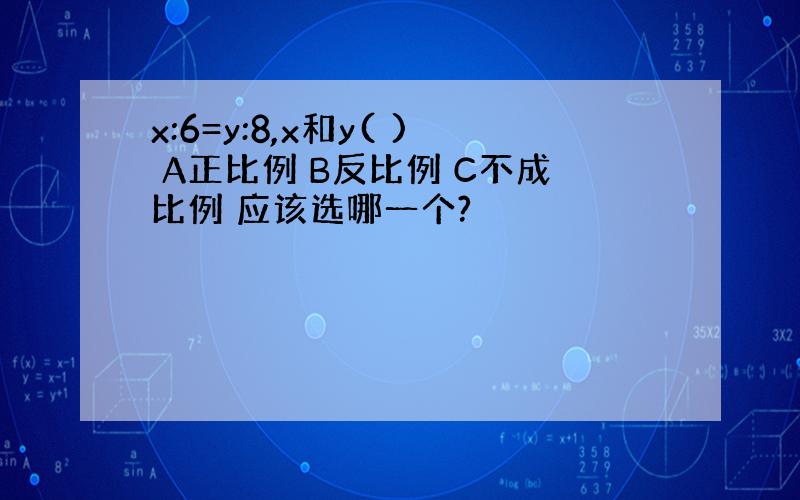 x:6=y:8,x和y( ) A正比例 B反比例 C不成比例 应该选哪一个?