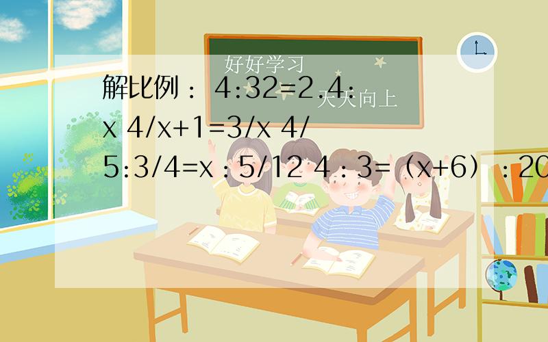 解比例： 4:32=2.4:x 4/x+1=3/x 4/5:3/4=x：5/12 4：3=（x+6）：20