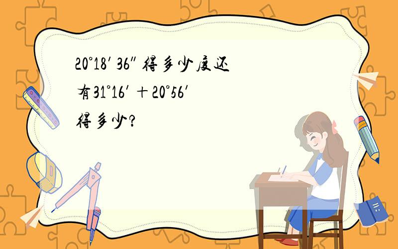 20°18′36″得多少度还有31°16′＋20°56′得多少?