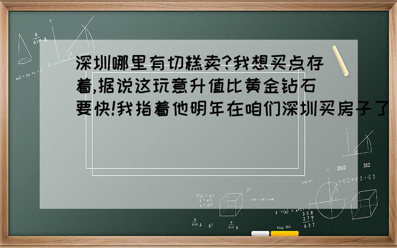 深圳哪里有切糕卖?我想买点存着,据说这玩意升值比黄金钻石要快!我指着他明年在咱们深圳买房子了