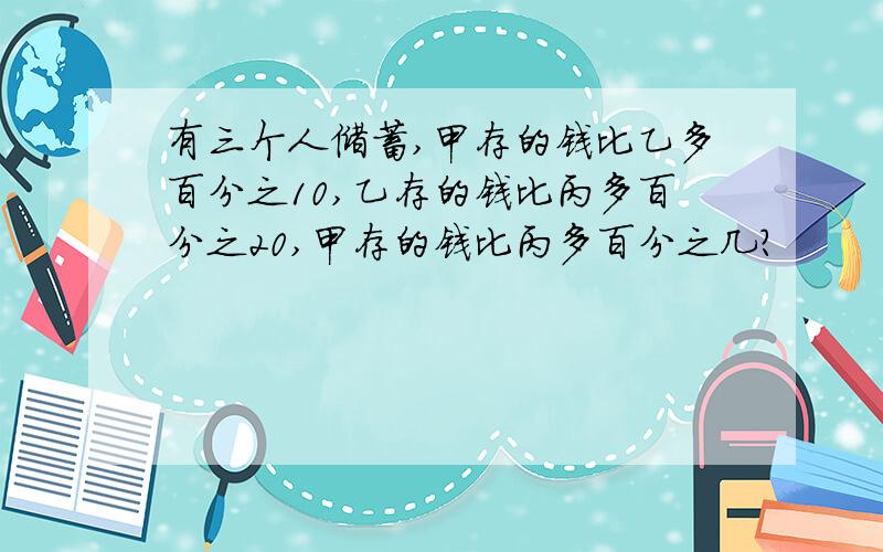 有三个人储蓄,甲存的钱比乙多百分之10,乙存的钱比丙多百分之20,甲存的钱比丙多百分之几?