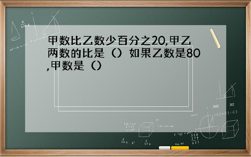 甲数比乙数少百分之20,甲乙两数的比是（）如果乙数是80,甲数是（）