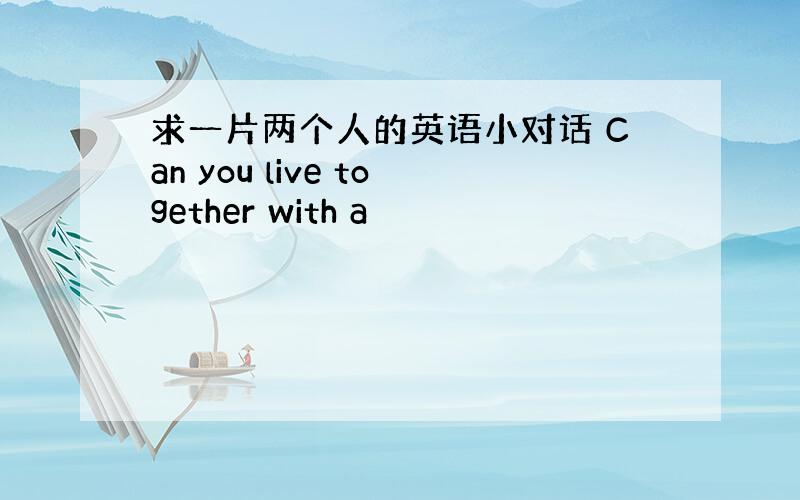 求一片两个人的英语小对话 Can you live together with a