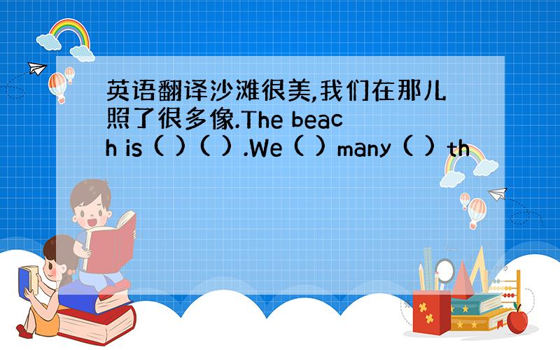 英语翻译沙滩很美,我们在那儿照了很多像.The beach is ( ) ( ) .We ( ) many ( ) th