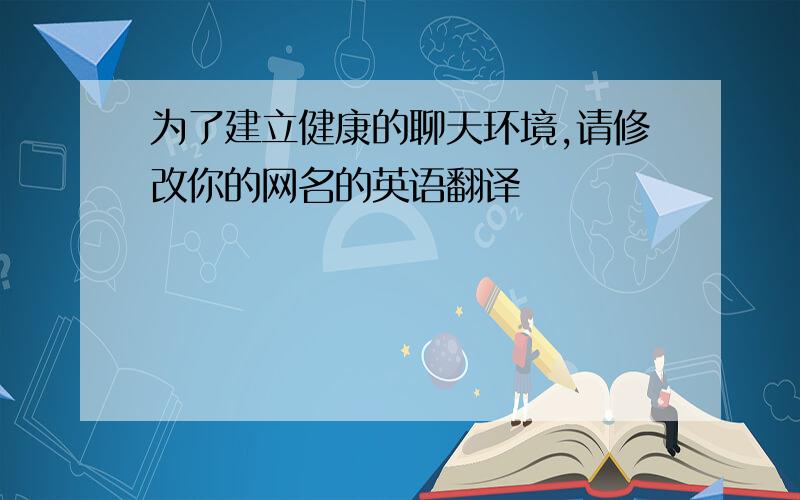 为了建立健康的聊天环境,请修改你的网名的英语翻译