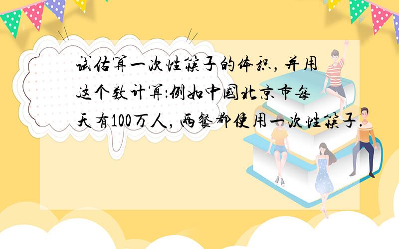 试估算一次性筷子的体积，并用这个数计算：例如中国北京市每天有100万人，两餐都使用一次性筷子．