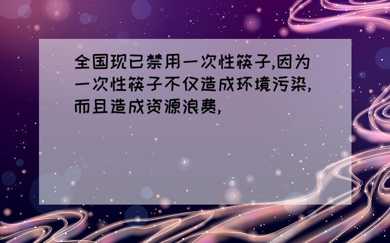 全国现已禁用一次性筷子,因为一次性筷子不仅造成环境污染,而且造成资源浪费,