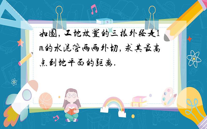 如图，工地放置的三根外径是1m的水泥管两两外切，求其最高点到地平面的距离．