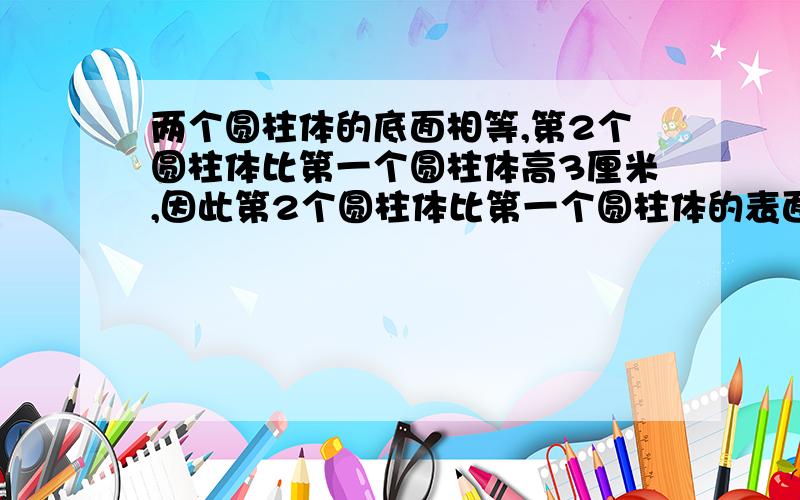 两个圆柱体的底面相等,第2个圆柱体比第一个圆柱体高3厘米,因此第2个圆柱体比第一个圆柱体的表面积多18.84