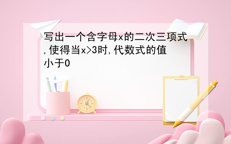 写出一个含字母x的二次三项式,使得当x>3时,代数式的值小于0