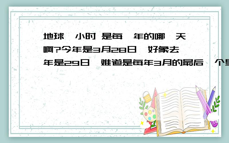 地球一小时 是每一年的哪一天啊?今年是3月28日,好象去年是29日,难道是每年3月的最后一个星期六吗?