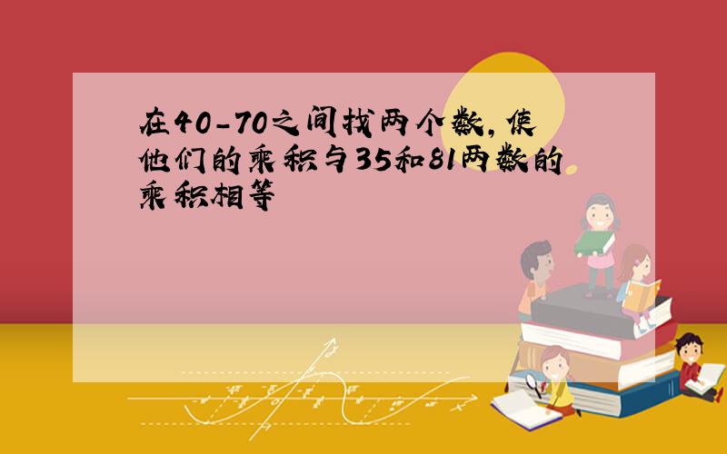 在40-70之间找两个数,使他们的乘积与35和81两数的乘积相等