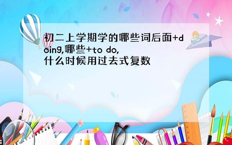 初二上学期学的哪些词后面+doing,哪些+to do,什么时候用过去式复数