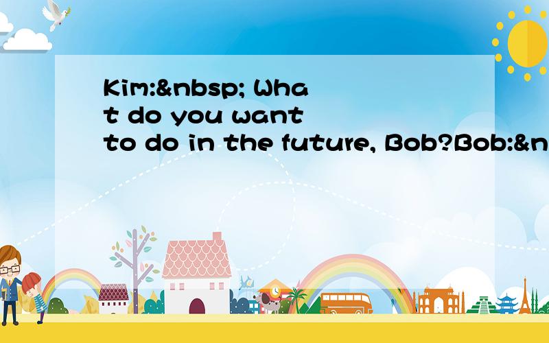 Kim:  What do you want to do in the future, Bob?Bob:&nb