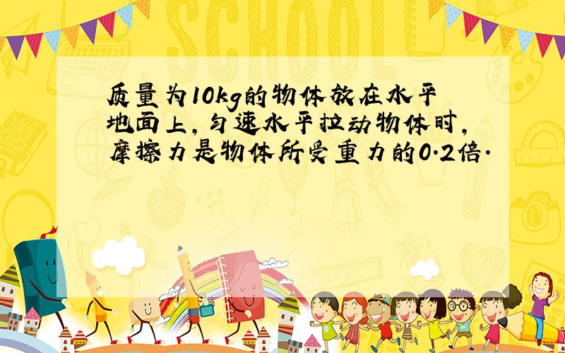 质量为10kg的物体放在水平地面上,匀速水平拉动物体时,摩擦力是物体所受重力的0.2倍.