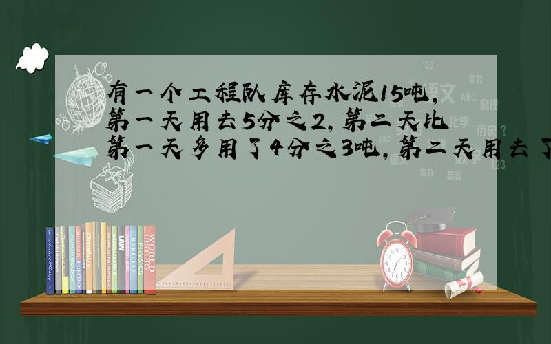 有一个工程队库存水泥15吨,第一天用去5分之2,第二天比第一天多用了4分之3吨,第二天用去了多少吨?