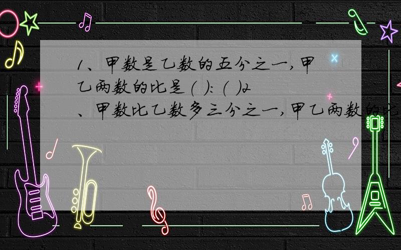 1、甲数是乙数的五分之一,甲乙两数的比是( ):( )2、甲数比乙数多三分之一,甲乙两数的比是（ ）：（ ）