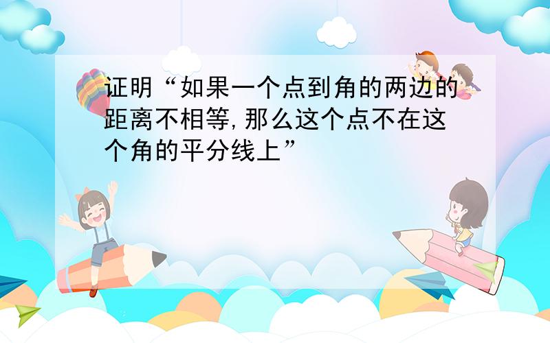 证明“如果一个点到角的两边的距离不相等,那么这个点不在这个角的平分线上”