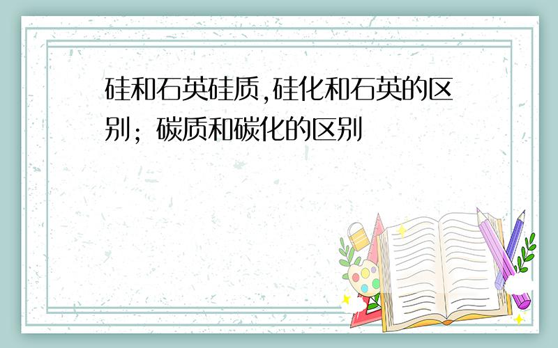 硅和石英硅质,硅化和石英的区别；碳质和碳化的区别