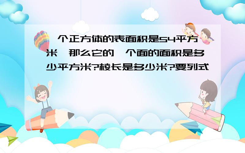 一个正方体的表面积是54平方米,那么它的一个面的面积是多少平方米?棱长是多少米?要列式