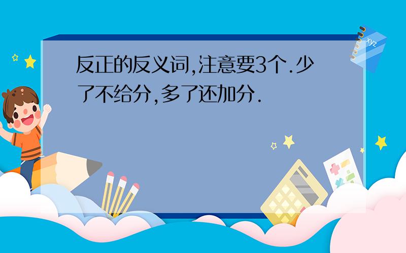 反正的反义词,注意要3个.少了不给分,多了还加分.