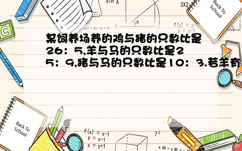 某饲养场养的鸡与猪的只数比是26：5,羊与马的只数比是25：9,猪与马的只数比是10：3.若羊有100只,则马有