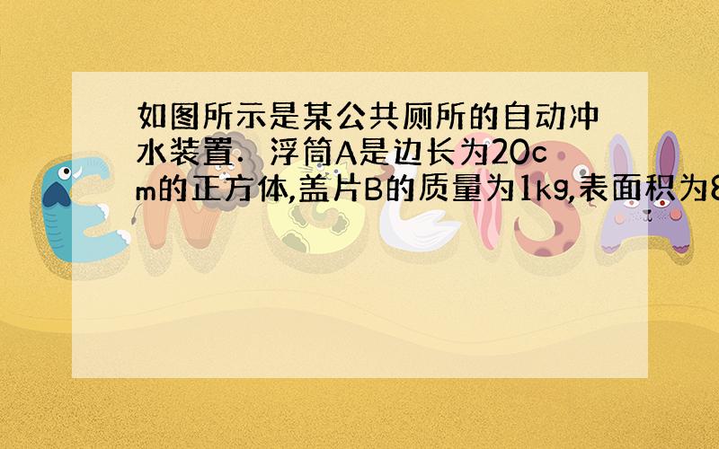 如图所示是某公共厕所的自动冲水装置．浮筒A是边长为20cm的正方体,盖片B的质量为1kg,表面积为80cm2,厚度不计．