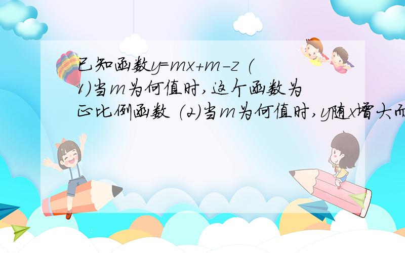 已知函数y=mx+m-z (1)当m为何值时,这个函数为正比例函数 （2）当m为何值时,y随x增大而增大