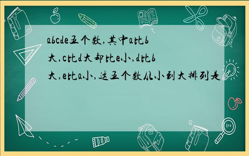 abcde五个数,其中a比b大,c比d大却比e小,d比b大,e比a小,这五个数从小到大排列是